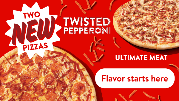 Try the new twisted pepperoni or ultimate meat pizza 
